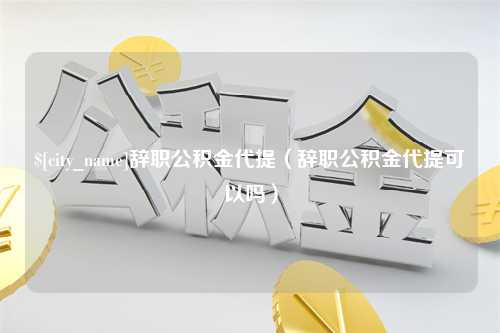 昌都辞职公积金代提（辞职公积金代提可以吗）