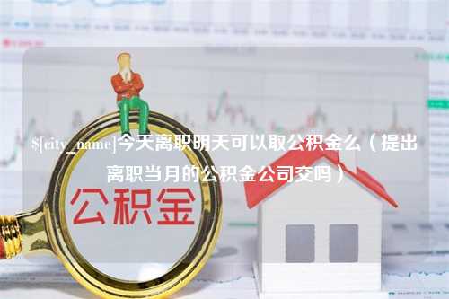 昌都今天离职明天可以取公积金么（提出离职当月的公积金公司交吗）