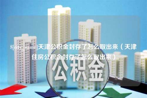 昌都天津公积金封存了怎么取出来（天津住房公积金封存了怎么取出来）