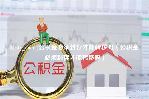 昌都公积金必须封存才能转移吗（公积金必须封存才能转移吗）