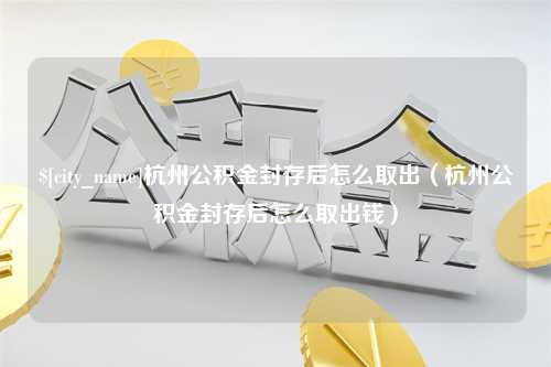 昌都杭州公积金封存后怎么取出（杭州公积金封存后怎么取出钱）