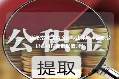 昌都辞职公积金能全部取出来吗（辞职公积金可以全部提取吗）