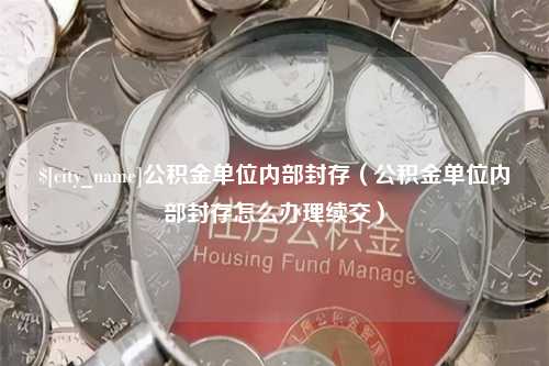 昌都公积金单位内部封存（公积金单位内部封存怎么办理续交）