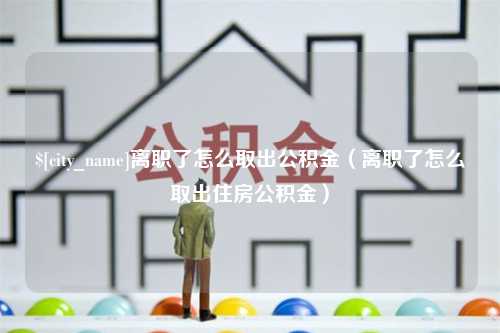 昌都离职了怎么取出公积金（离职了怎么取出住房公积金）