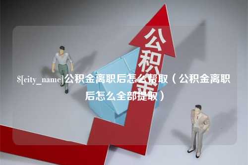 昌都公积金离职后怎么帮取（公积金离职后怎么全部提取）